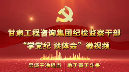 甘肅工程咨詢(xún)集團(tuán)紀(jì)檢監(jiān)察干部“學(xué)黨紀(jì)  談體會(huì)”微視頻（一）